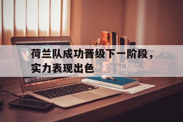 官方网站-关于荷兰队成功晋级下一阶段，实力表现出色的信息