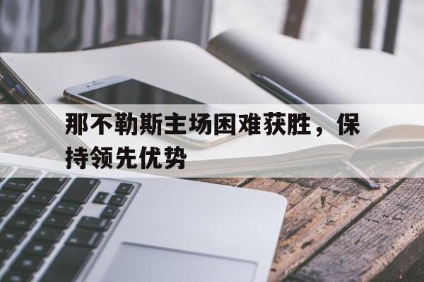包含那不勒斯主场困难获胜,保持领先优势的词条 包含那不勒斯主场困难获胜,保持领先优势的词条