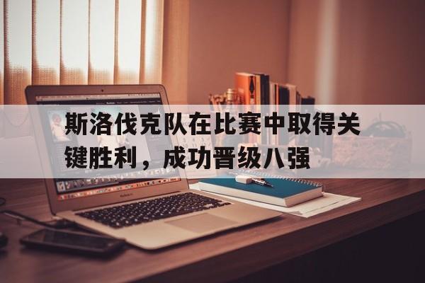 C7娱乐-斯洛伐克队在比赛中取得关键胜利，成功晋级八强(斯洛伐克小组赛)
