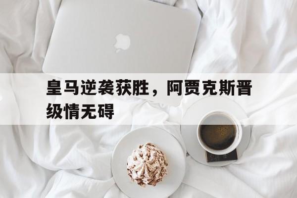 C7娱乐-关于皇马逆袭获胜，阿贾克斯晋级情无碍的信息